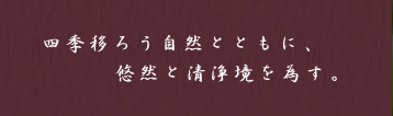 四季移ろう自然とともに、悠然と清浄境を為す。