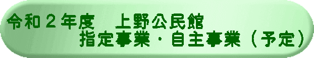 令和２年度　上野公民館　 　　　　指定事業・自主事業（予定）