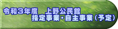 令和３年度　上野公民館　 　　　　指定事業・自主事業（予定）