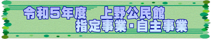 令和５年度　上野公民館　 　　　　指定事業・自主事業