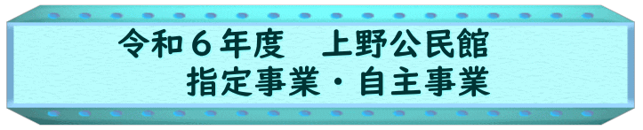 令和６年度　上野公民館　 　　指定事業・自主事業