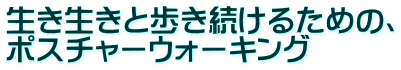 生き生きと歩き続けるための、 ポスチャーウォーキング